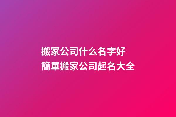 搬家公司什么名字好 簡單搬家公司起名大全-第1張-公司起名-玄機派